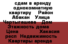 сдам в аренду однокомнатную квартиру. › Район ­ Абакан › Улица ­ Чертыгашева › Дом ­ 89 › Этажность дома ­ 5 › Цена ­ 12 000 - Хакасия респ. Недвижимость » Квартиры аренда   